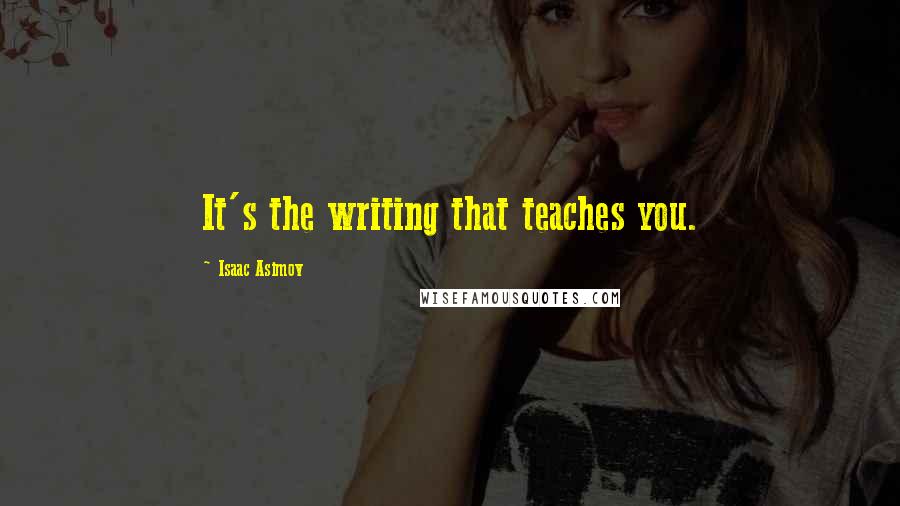 Isaac Asimov Quotes: It's the writing that teaches you.