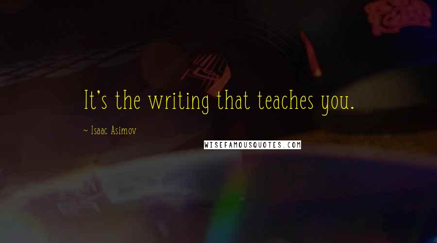 Isaac Asimov Quotes: It's the writing that teaches you.