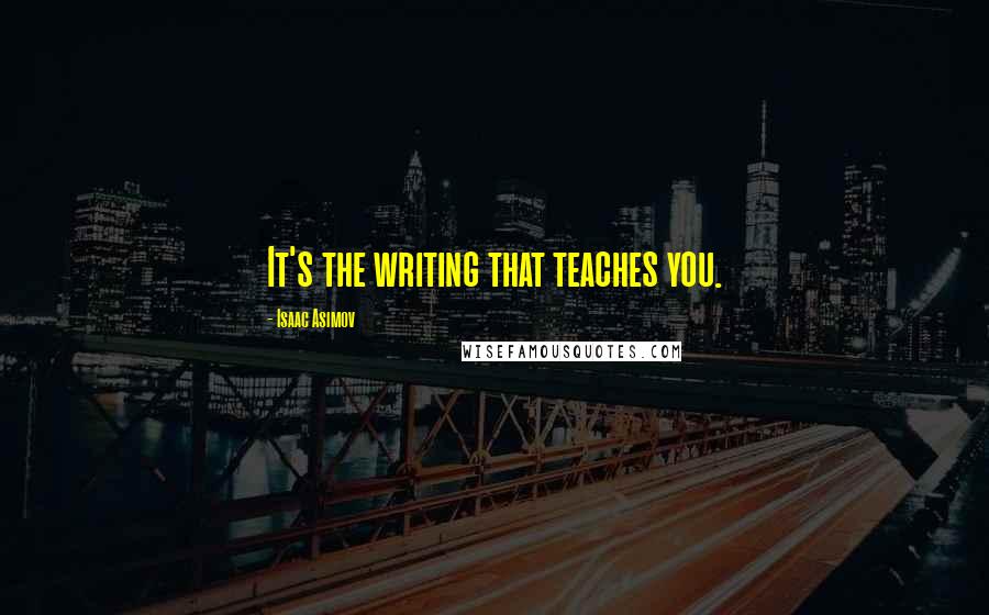 Isaac Asimov Quotes: It's the writing that teaches you.