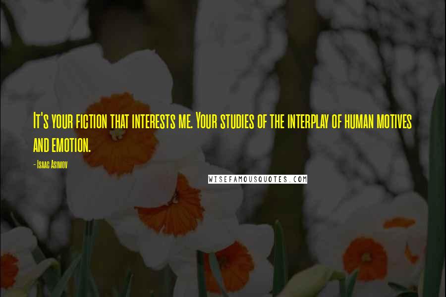 Isaac Asimov Quotes: It's your fiction that interests me. Your studies of the interplay of human motives and emotion.