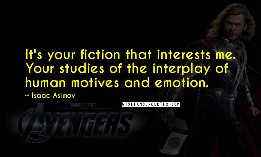 Isaac Asimov Quotes: It's your fiction that interests me. Your studies of the interplay of human motives and emotion.