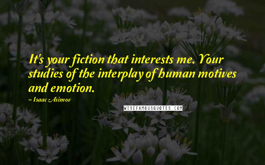 Isaac Asimov Quotes: It's your fiction that interests me. Your studies of the interplay of human motives and emotion.