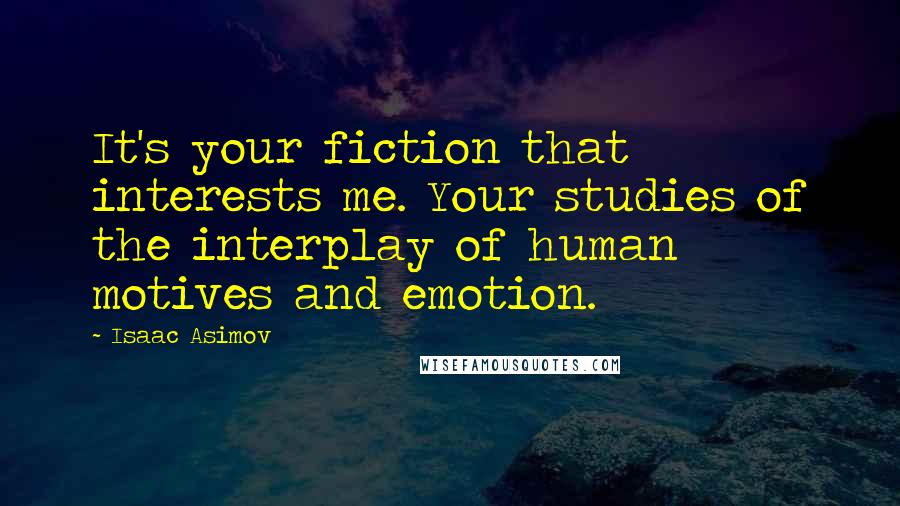 Isaac Asimov Quotes: It's your fiction that interests me. Your studies of the interplay of human motives and emotion.