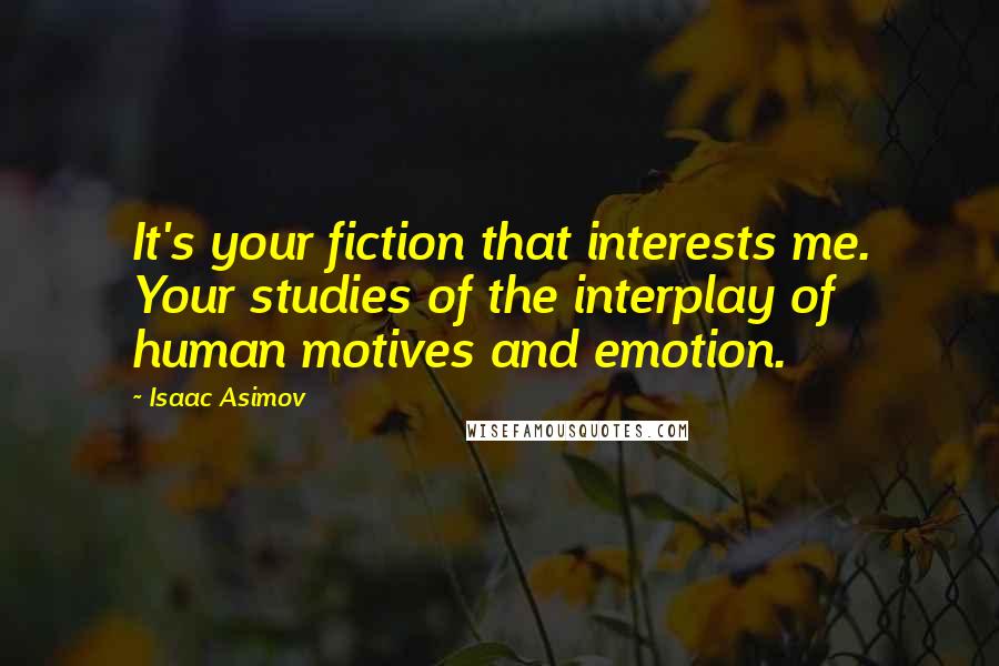 Isaac Asimov Quotes: It's your fiction that interests me. Your studies of the interplay of human motives and emotion.