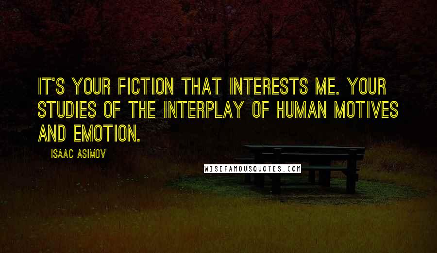 Isaac Asimov Quotes: It's your fiction that interests me. Your studies of the interplay of human motives and emotion.