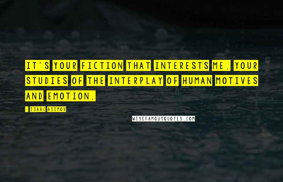 Isaac Asimov Quotes: It's your fiction that interests me. Your studies of the interplay of human motives and emotion.