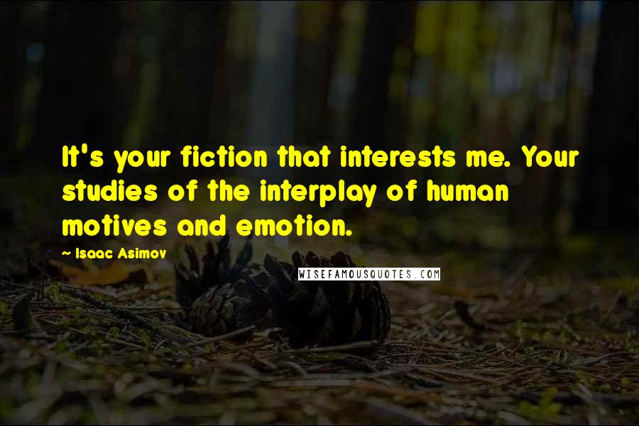 Isaac Asimov Quotes: It's your fiction that interests me. Your studies of the interplay of human motives and emotion.