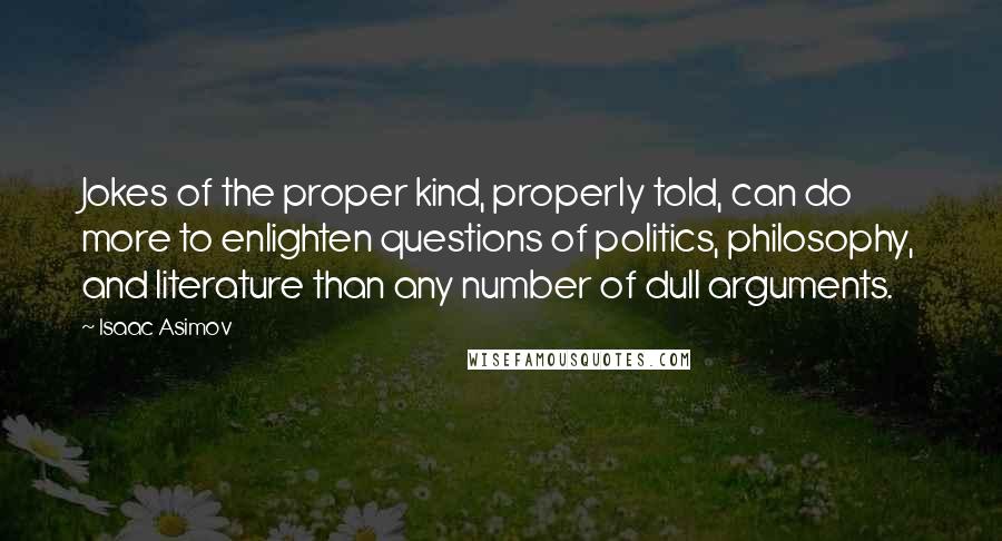 Isaac Asimov Quotes: Jokes of the proper kind, properly told, can do more to enlighten questions of politics, philosophy, and literature than any number of dull arguments.