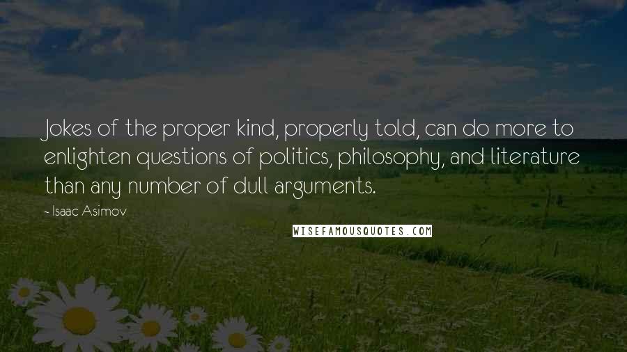 Isaac Asimov Quotes: Jokes of the proper kind, properly told, can do more to enlighten questions of politics, philosophy, and literature than any number of dull arguments.