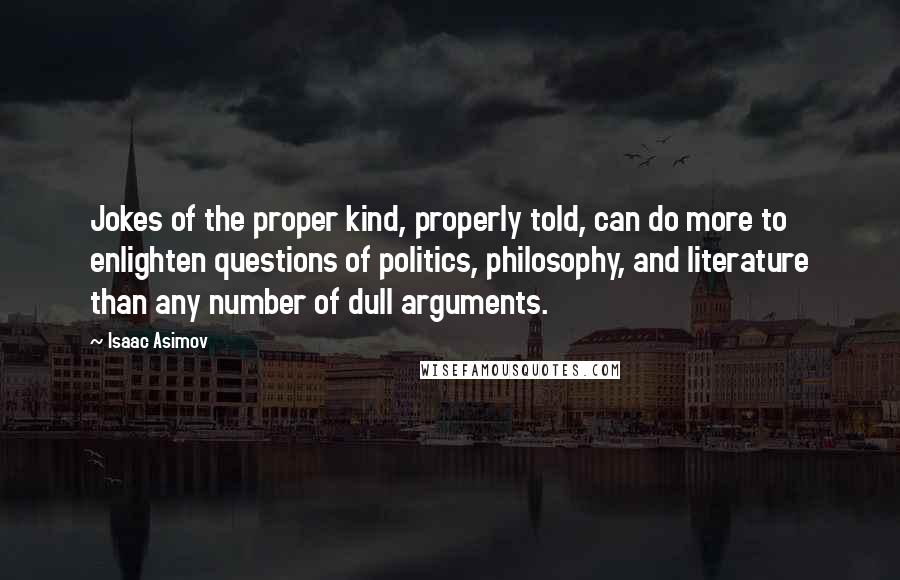 Isaac Asimov Quotes: Jokes of the proper kind, properly told, can do more to enlighten questions of politics, philosophy, and literature than any number of dull arguments.