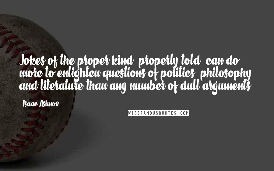 Isaac Asimov Quotes: Jokes of the proper kind, properly told, can do more to enlighten questions of politics, philosophy, and literature than any number of dull arguments.