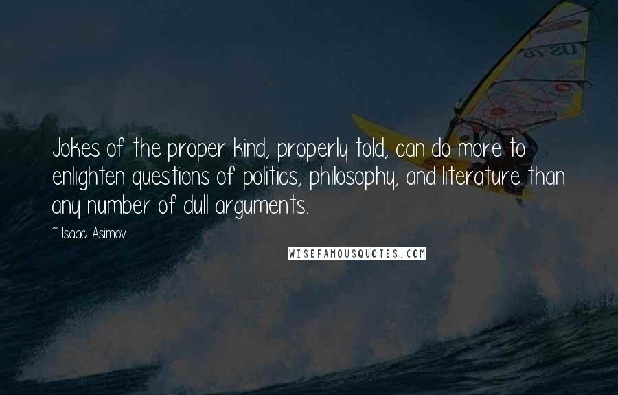 Isaac Asimov Quotes: Jokes of the proper kind, properly told, can do more to enlighten questions of politics, philosophy, and literature than any number of dull arguments.