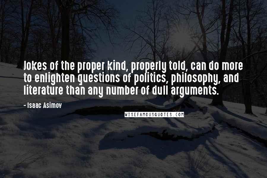 Isaac Asimov Quotes: Jokes of the proper kind, properly told, can do more to enlighten questions of politics, philosophy, and literature than any number of dull arguments.