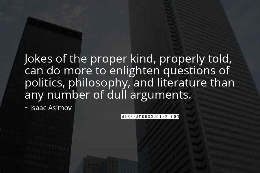 Isaac Asimov Quotes: Jokes of the proper kind, properly told, can do more to enlighten questions of politics, philosophy, and literature than any number of dull arguments.
