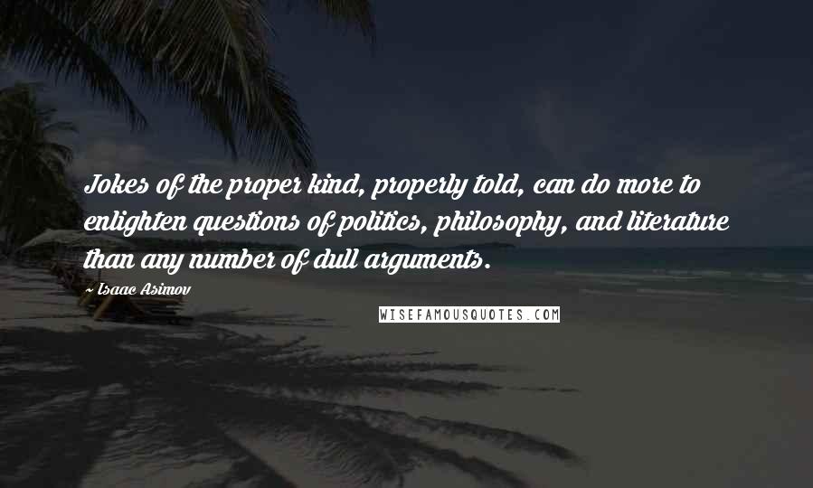 Isaac Asimov Quotes: Jokes of the proper kind, properly told, can do more to enlighten questions of politics, philosophy, and literature than any number of dull arguments.