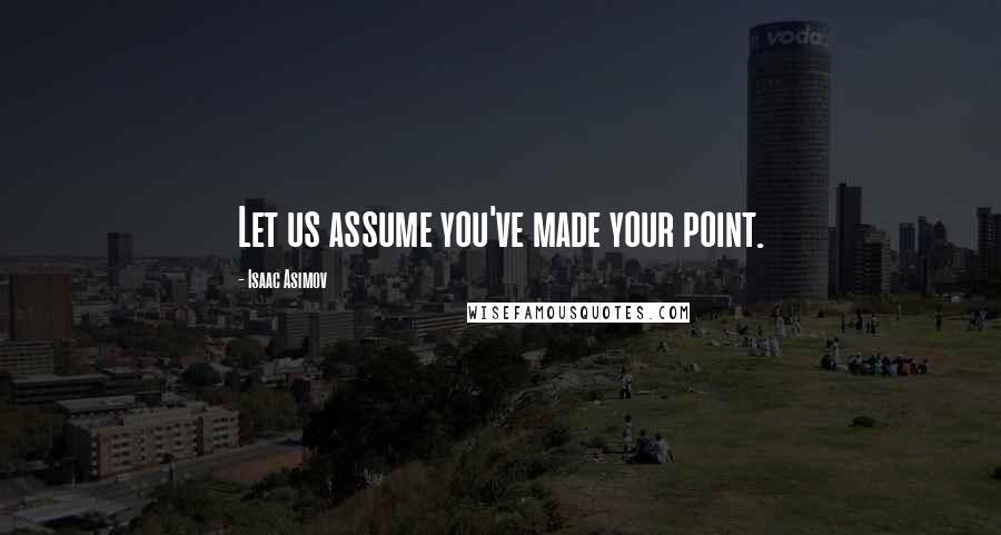 Isaac Asimov Quotes: Let us assume you've made your point.