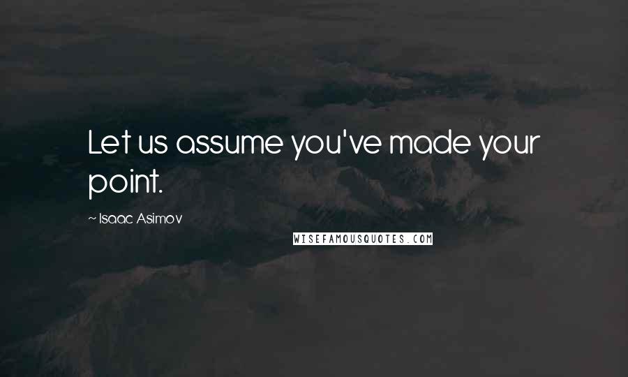Isaac Asimov Quotes: Let us assume you've made your point.