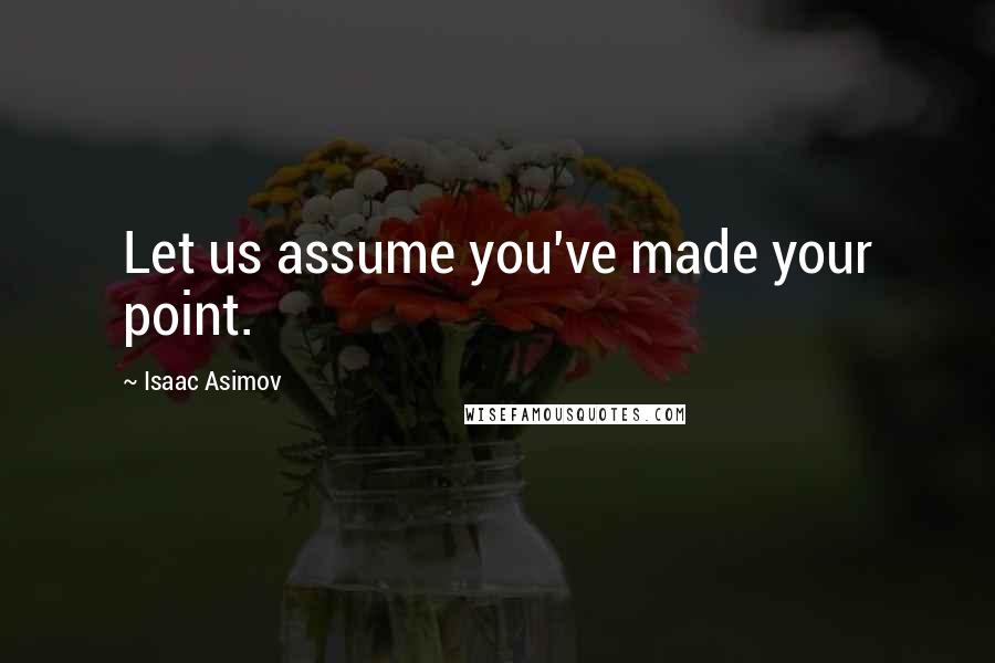 Isaac Asimov Quotes: Let us assume you've made your point.