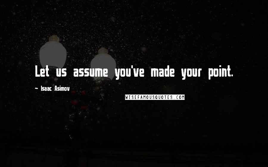 Isaac Asimov Quotes: Let us assume you've made your point.