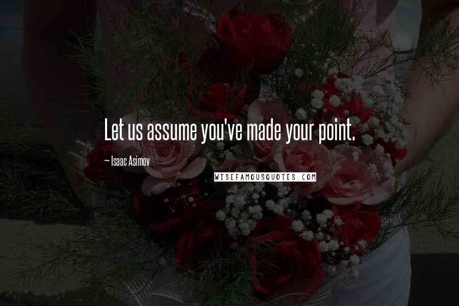 Isaac Asimov Quotes: Let us assume you've made your point.
