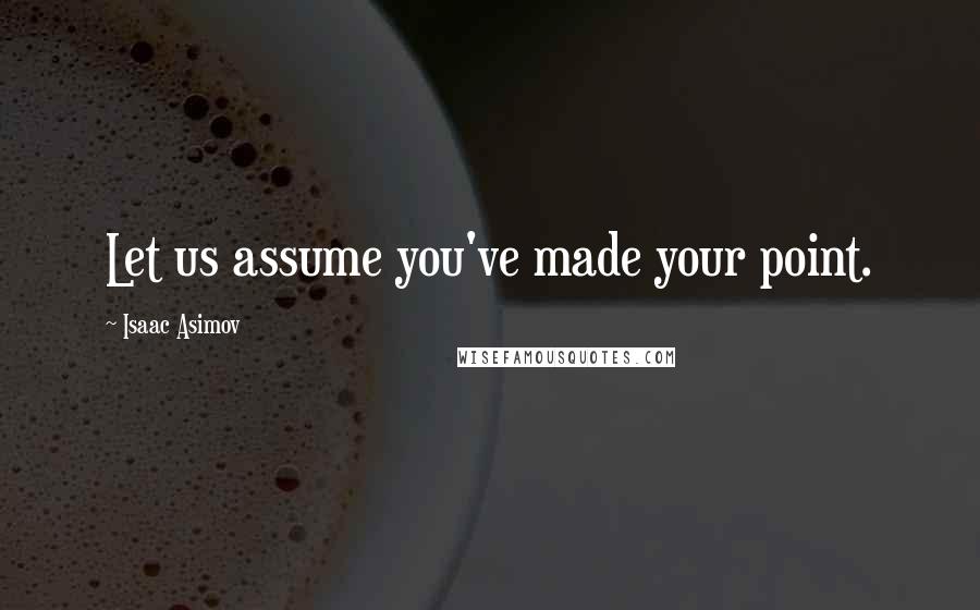 Isaac Asimov Quotes: Let us assume you've made your point.