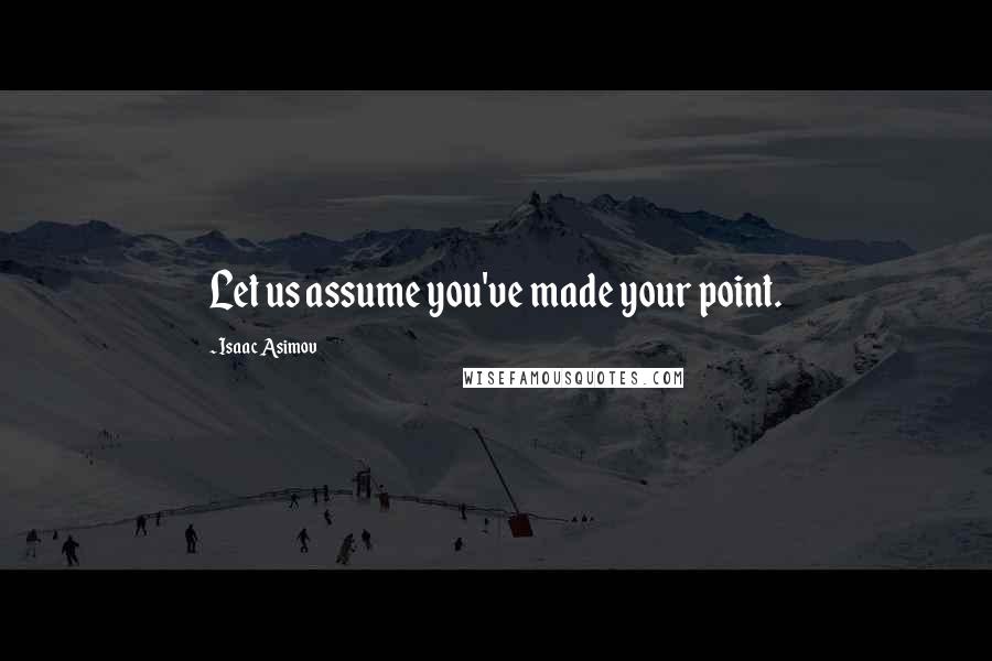 Isaac Asimov Quotes: Let us assume you've made your point.