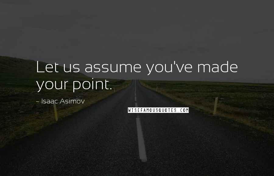 Isaac Asimov Quotes: Let us assume you've made your point.