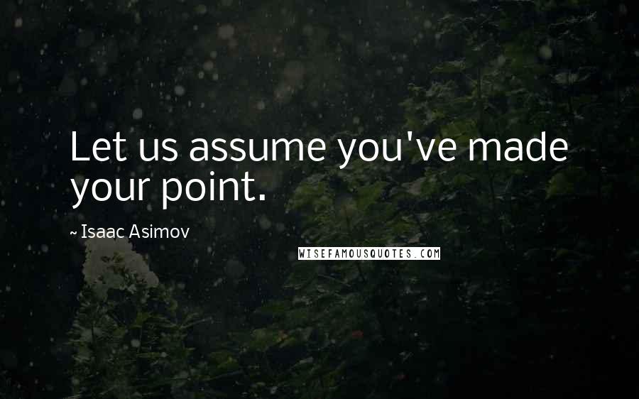 Isaac Asimov Quotes: Let us assume you've made your point.