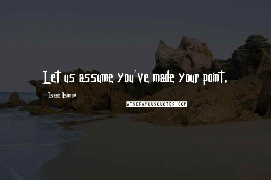 Isaac Asimov Quotes: Let us assume you've made your point.