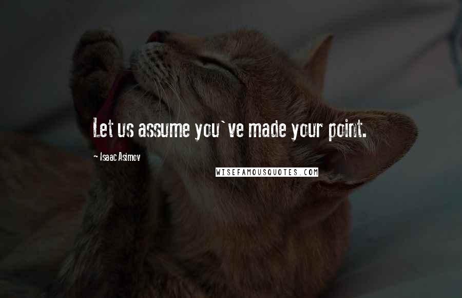 Isaac Asimov Quotes: Let us assume you've made your point.