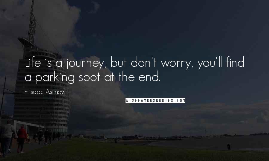 Isaac Asimov Quotes: Life is a journey, but don't worry, you'll find a parking spot at the end.