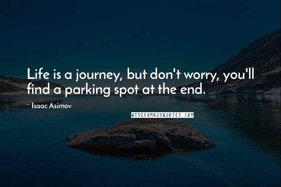 Isaac Asimov Quotes: Life is a journey, but don't worry, you'll find a parking spot at the end.