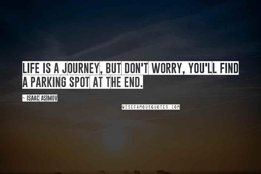 Isaac Asimov Quotes: Life is a journey, but don't worry, you'll find a parking spot at the end.