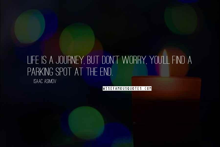 Isaac Asimov Quotes: Life is a journey, but don't worry, you'll find a parking spot at the end.