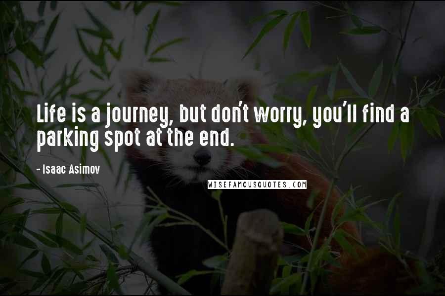 Isaac Asimov Quotes: Life is a journey, but don't worry, you'll find a parking spot at the end.