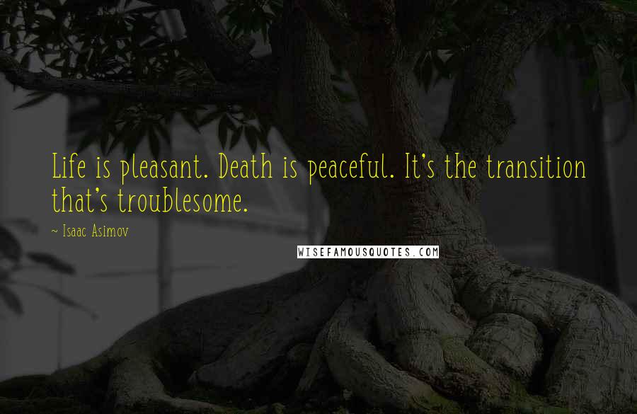 Isaac Asimov Quotes: Life is pleasant. Death is peaceful. It's the transition that's troublesome.