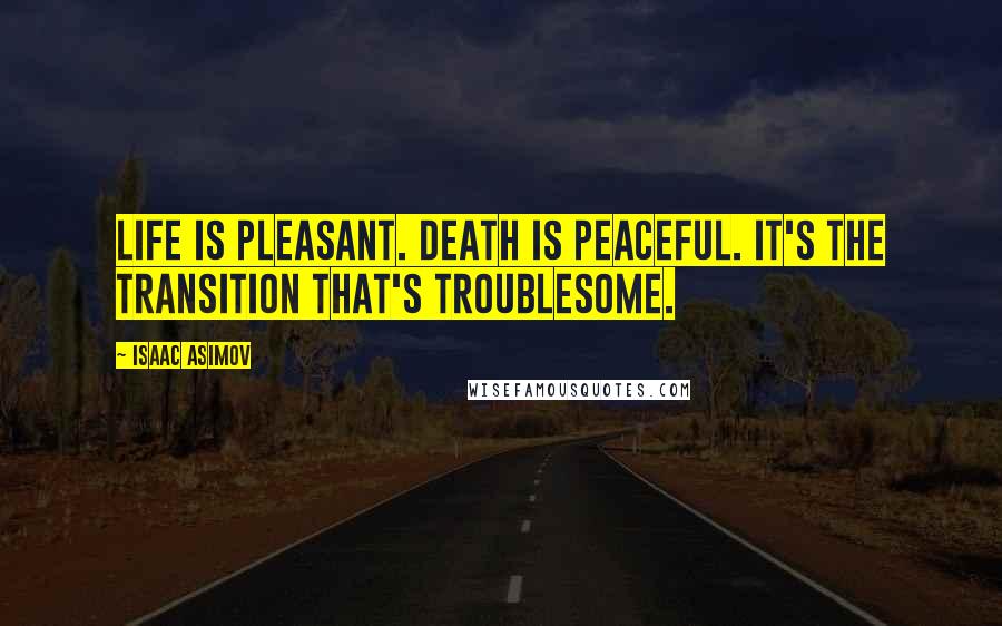 Isaac Asimov Quotes: Life is pleasant. Death is peaceful. It's the transition that's troublesome.