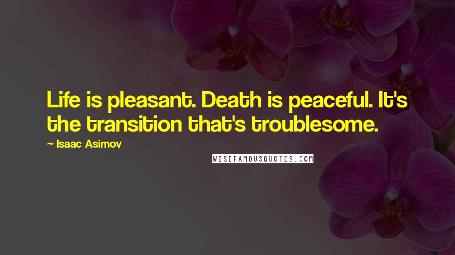 Isaac Asimov Quotes: Life is pleasant. Death is peaceful. It's the transition that's troublesome.