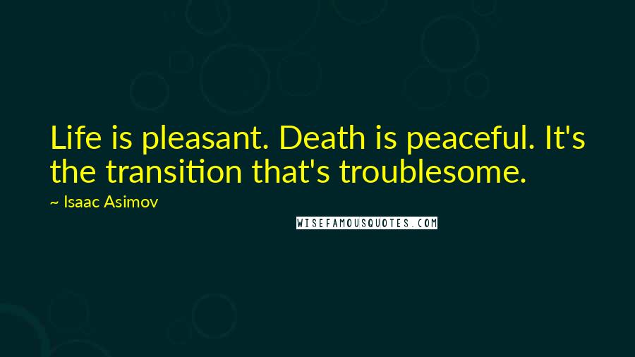 Isaac Asimov Quotes: Life is pleasant. Death is peaceful. It's the transition that's troublesome.