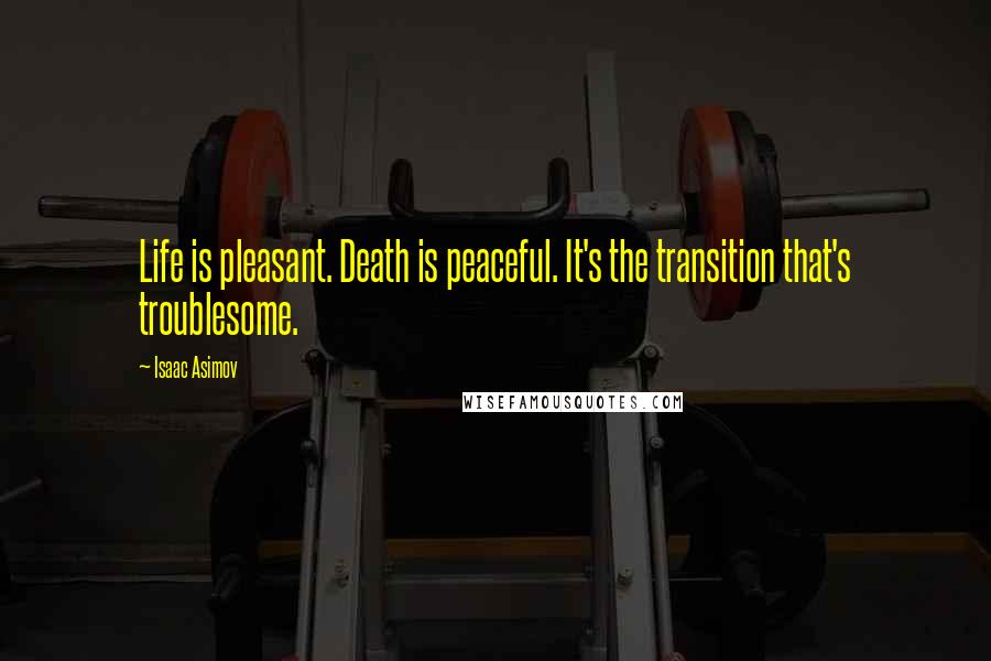 Isaac Asimov Quotes: Life is pleasant. Death is peaceful. It's the transition that's troublesome.