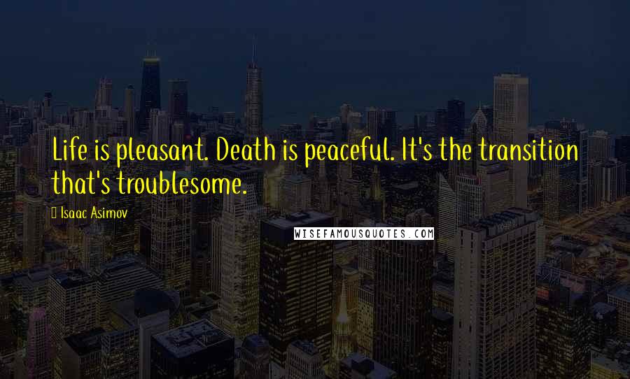 Isaac Asimov Quotes: Life is pleasant. Death is peaceful. It's the transition that's troublesome.
