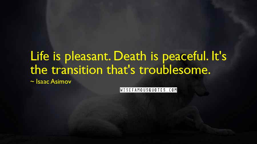 Isaac Asimov Quotes: Life is pleasant. Death is peaceful. It's the transition that's troublesome.