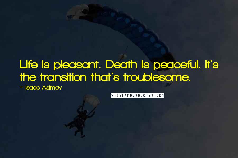 Isaac Asimov Quotes: Life is pleasant. Death is peaceful. It's the transition that's troublesome.