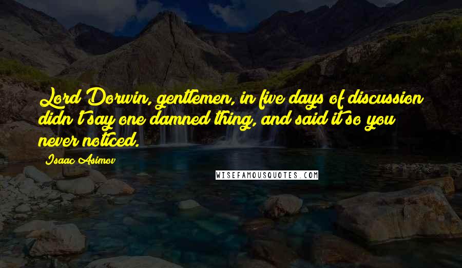 Isaac Asimov Quotes: Lord Dorwin, gentlemen, in five days of discussion didn't say one damned thing, and said it so you never noticed.
