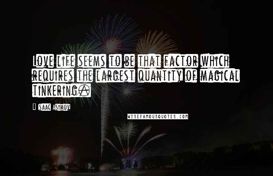 Isaac Asimov Quotes: Love life seems to be that factor which requires the largest quantity of magical tinkering.