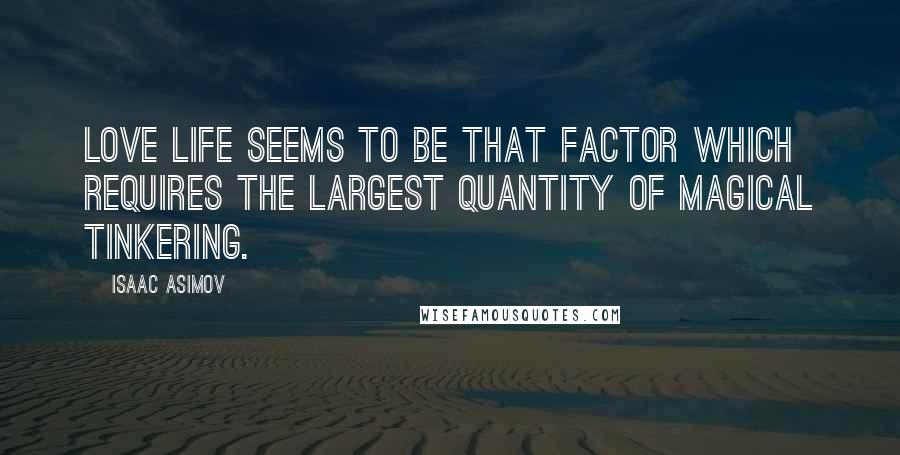 Isaac Asimov Quotes: Love life seems to be that factor which requires the largest quantity of magical tinkering.