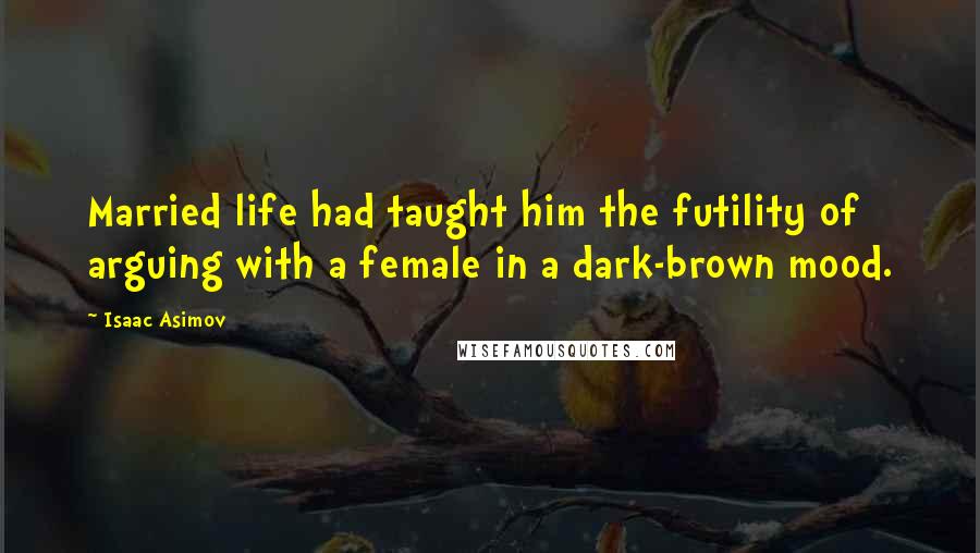 Isaac Asimov Quotes: Married life had taught him the futility of arguing with a female in a dark-brown mood.