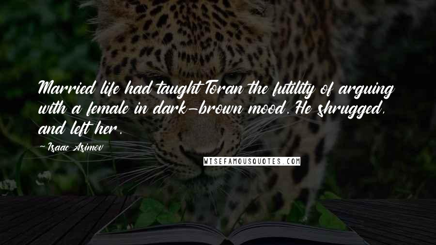 Isaac Asimov Quotes: Married life had taught Toran the futility of arguing with a female in dark-brown mood. He shrugged, and left her.