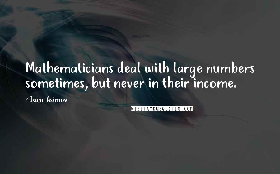 Isaac Asimov Quotes: Mathematicians deal with large numbers sometimes, but never in their income.