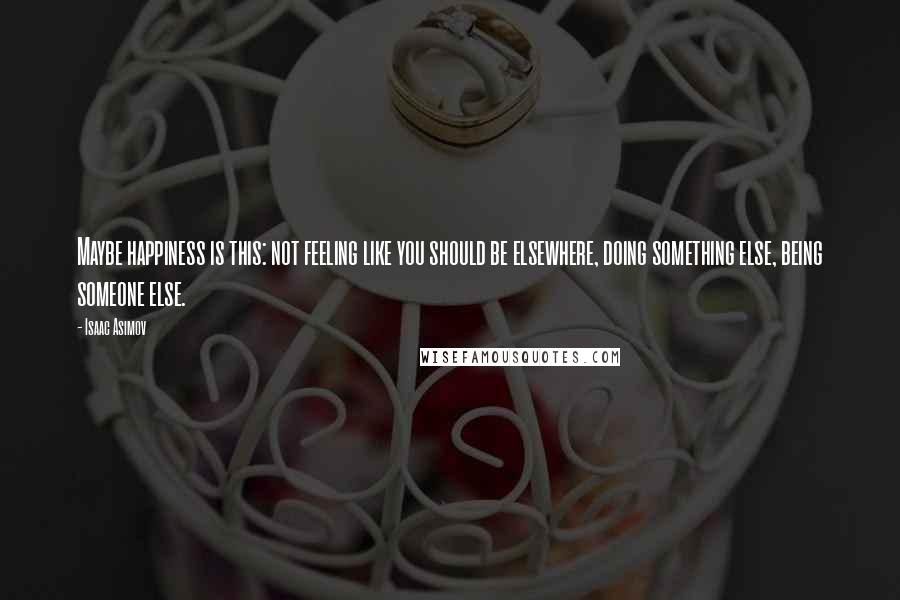 Isaac Asimov Quotes: Maybe happiness is this: not feeling like you should be elsewhere, doing something else, being someone else.